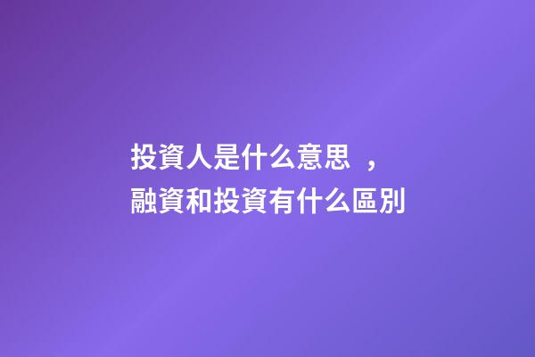 投資人是什么意思，融資和投資有什么區別